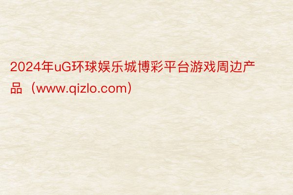 2024年uG环球娱乐城博彩平台游戏周边产品（www.qizlo.com）