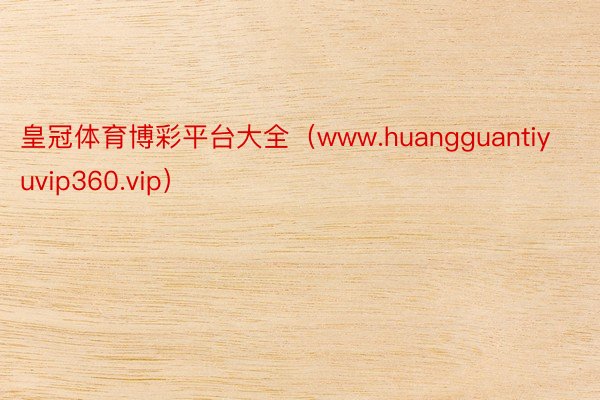 皇冠体育博彩平台大全（www.huangguantiyuvip360.vip）