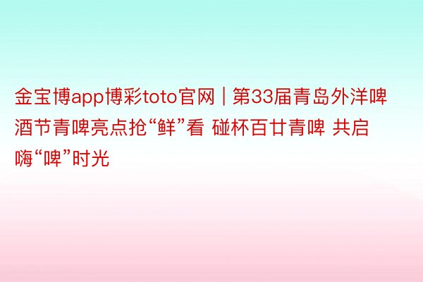 金宝博app博彩toto官网 | 第33届青岛外洋啤酒节青啤亮点抢“鲜”看 碰杯百廿青啤 共启嗨“啤”时光