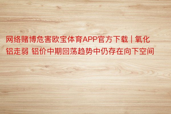 网络赌博危害欧宝体育APP官方下载 | 氧化铝走弱 铝价中期回荡趋势中仍存在向下空间