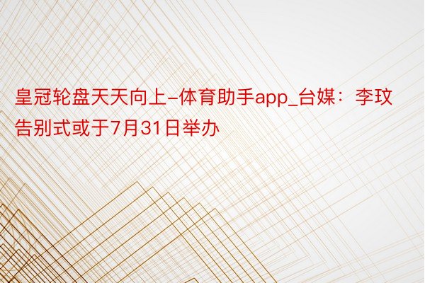 皇冠轮盘天天向上-体育助手app_台媒：李玟告别式或于7月31日举办