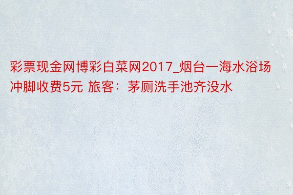 彩票现金网博彩白菜网2017_烟台一海水浴场冲脚收费5元 旅客：茅厕洗手池齐没水