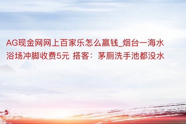 AG现金网网上百家乐怎么赢钱_烟台一海水浴场冲脚收费5元 搭客：茅厕洗手池都没水