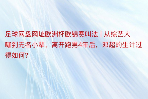 足球网盘网址欧洲杯欧锦赛叫法 | 从综艺大咖到无名小辈，离开跑男4年后，邓超的生计过得如何？