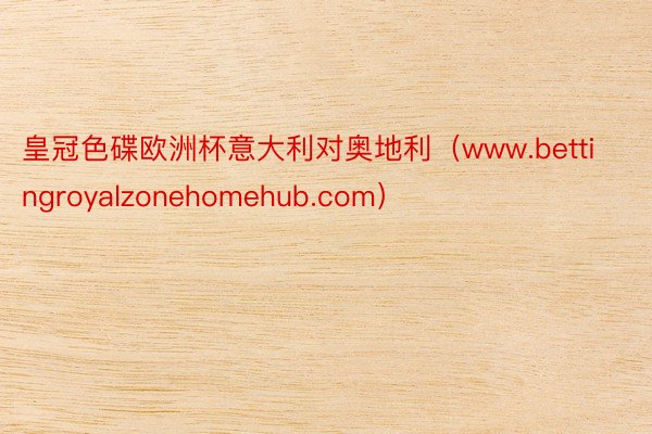 皇冠色碟欧洲杯意大利对奥地利（www.bettingroyalzonehomehub.com）