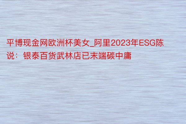 平博现金网欧洲杯美女_阿里2023年ESG陈说：银泰百货武林店已末端碳中庸