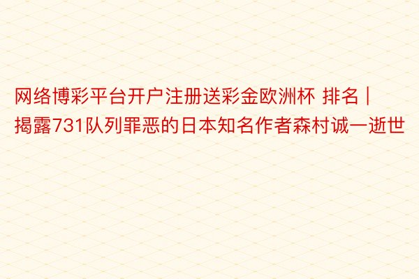 网络博彩平台开户注册送彩金欧洲杯 排名 | 揭露731队列罪恶的日本知名作者森村诚一逝世