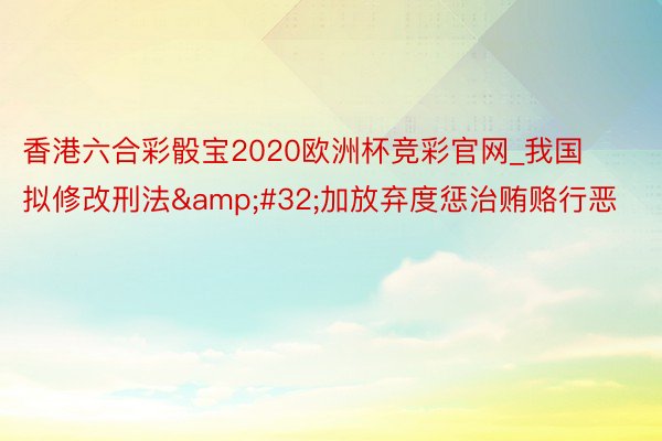 香港六合彩骰宝2020欧洲杯竞彩官网_我国拟修改刑法&#32;加放弃度惩治贿赂行恶