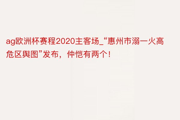 ag欧洲杯赛程2020主客场_“惠州市溺一火高危区舆图”发布，仲恺有两个！