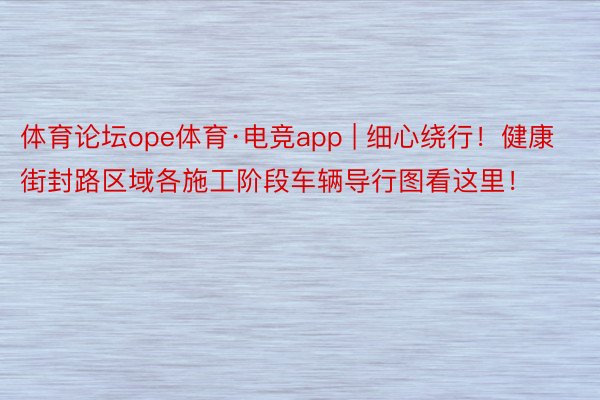 体育论坛ope体育·电竞app | 细心绕行！健康街封路区域各施工阶段车辆导行图看这里！