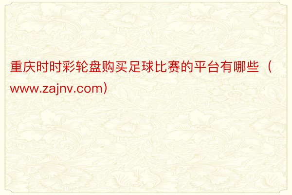 重庆时时彩轮盘购买足球比赛的平台有哪些（www.zajnv.com）