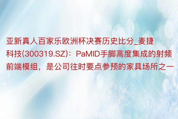 亚新真人百家乐欧洲杯决赛历史比分_麦捷科技(300319.SZ)：PaMID手脚高度集成的射频前端模组，是公司往时要点参预的家具场所之一