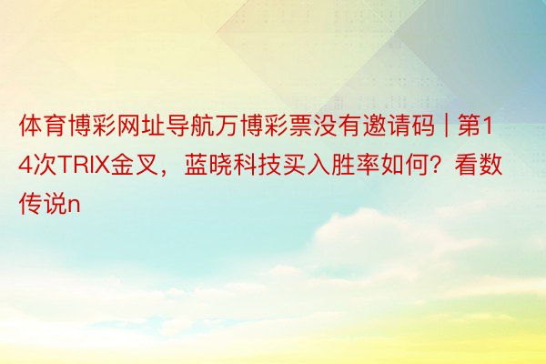 体育博彩网址导航万博彩票没有邀请码 | 第14次TRIX金叉，蓝晓科技买入胜率如何？看数传说n