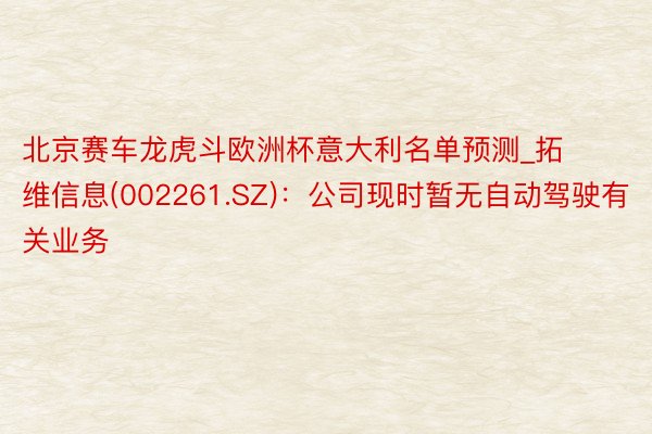 北京赛车龙虎斗欧洲杯意大利名单预测_拓维信息(002261.SZ)：公司现时暂无自动驾驶有关业务