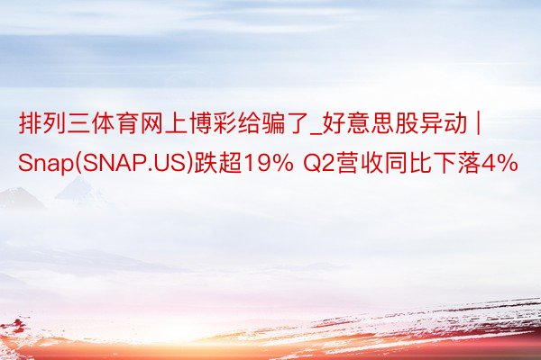 排列三体育网上博彩给骗了_好意思股异动 | Snap(SNAP.US)跌超19% Q2营收同比下落4%