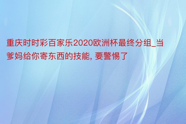 重庆时时彩百家乐2020欧洲杯最终分组_当爹妈给你寄东西的技能, 要警惕了