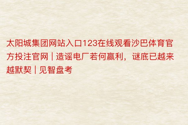 太阳城集团网站入口123在线观看沙巴体育官方投注官网 | 造谣电厂若何赢利，谜底已越来越默契 | 见智盘考