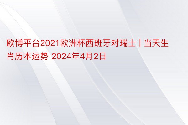 欧博平台2021欧洲杯西班牙对瑞士 | 当天生肖历本运势 2024年4月2日