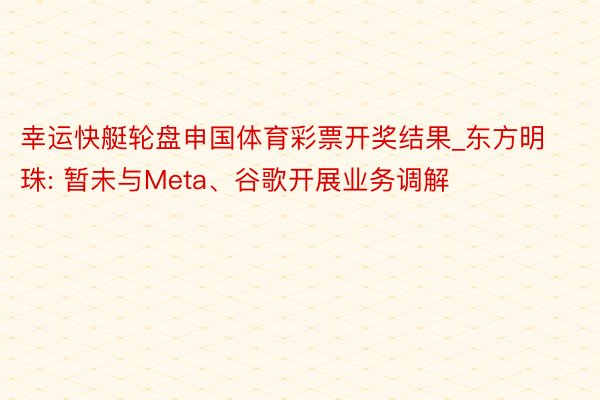 幸运快艇轮盘申国体育彩票开奖结果_东方明珠: 暂未与Meta、谷歌开展业务调解