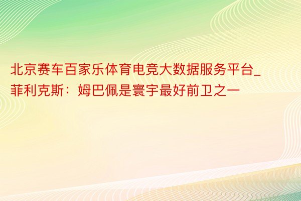 北京赛车百家乐体育电竞大数据服务平台_菲利克斯：姆巴佩是寰宇最好前卫之一