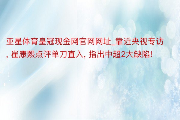 亚星体育皇冠现金网官网网址_靠近央视专访, 崔康熙点评单刀直入, 指出中超2大缺陷!