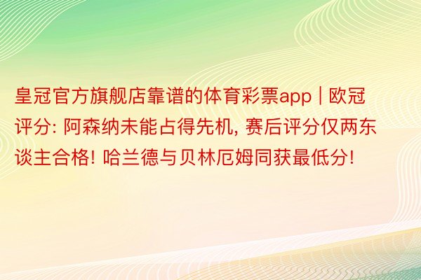 皇冠官方旗舰店靠谱的体育彩票app | 欧冠评分: 阿森纳未能占得先机, 赛后评分仅两东谈主合格! 哈兰德与贝林厄姆同获最低分!