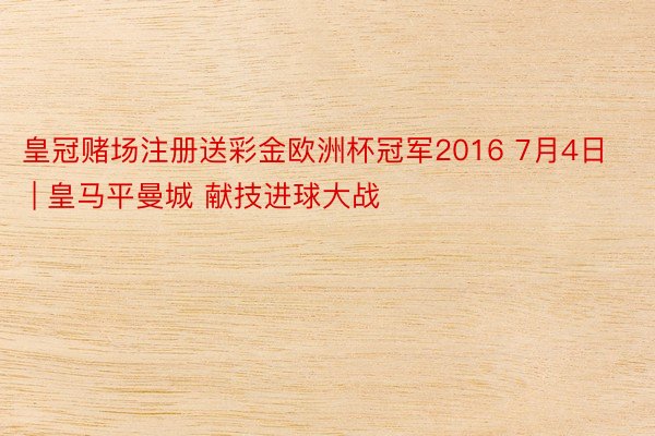 皇冠赌场注册送彩金欧洲杯冠军2016 7月4日 | 皇马平曼城 献技进球大战