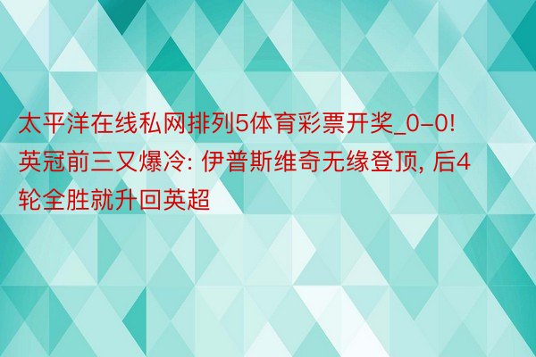 太平洋在线私网排列5体育彩票开奖_0-0! 英冠前三又爆冷: 伊普斯维奇无缘登顶， 后4轮全胜就升回英超