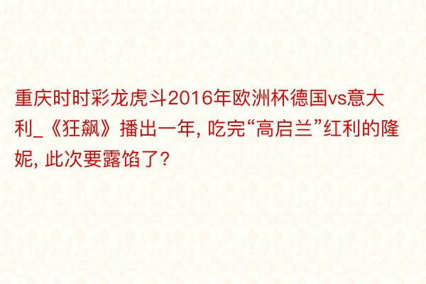 重庆时时彩龙虎斗2016年欧洲杯德国vs意大利_《狂飙》播出一年, 吃完“高启兰”红利的隆妮, 此次要露馅了?