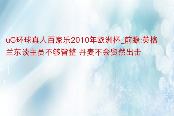 uG环球真人百家乐2010年欧洲杯_前瞻:英格兰东谈主员不够皆整 丹麦不会贸然出击