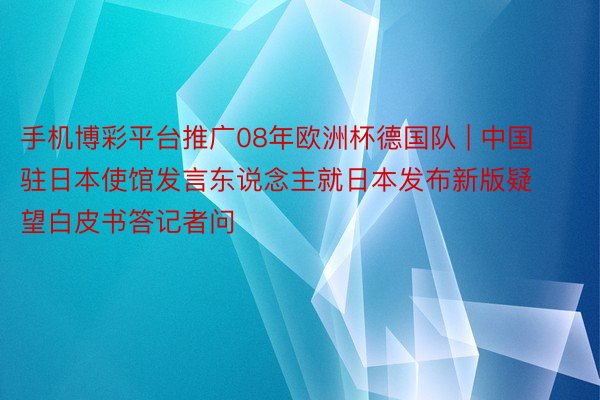 手机博彩平台推广08年欧洲杯德国队 | 中国驻日本使馆发言东说念主就日本发布新版疑望白皮书答记者问