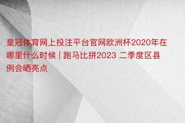 皇冠体育网上投注平台官网欧洲杯2020年在哪里什么时候 | 跑马比拼2023 二季度区县例会晒亮点