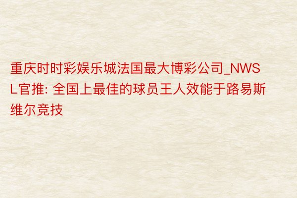 重庆时时彩娱乐城法国最大博彩公司_NWSL官推: 全国上最佳的球员王人效能于路易斯维尔竞技