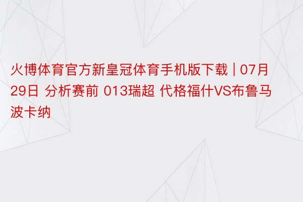 火博体育官方新皇冠体育手机版下载 | 07月29日 分析赛前 013瑞超 代格福什VS布鲁马波卡纳