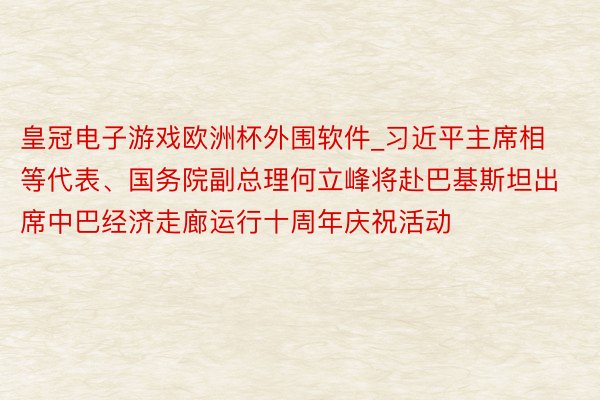 皇冠电子游戏欧洲杯外围软件_习近平主席相等代表、国务院副总理何立峰将赴巴基斯坦出席中巴经济走廊运行十周年庆祝活动