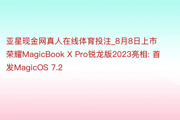 亚星现金网真人在线体育投注_8月8日上市 荣耀MagicBook X Pro锐龙版2023亮相: 首发MagicOS 7.2