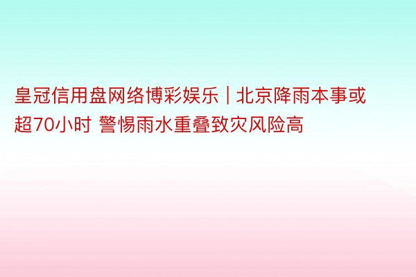 皇冠信用盘网络博彩娱乐 | 北京降雨本事或超70小时 警惕雨水重叠致灾风险高