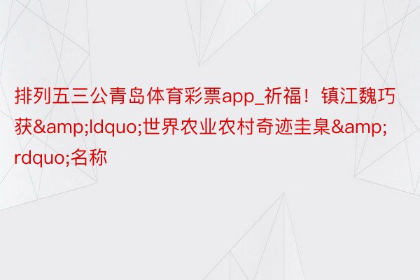 排列五三公青岛体育彩票app_祈福！镇江魏巧获&ldquo;世界农业农村奇迹圭臬&rdquo;名称