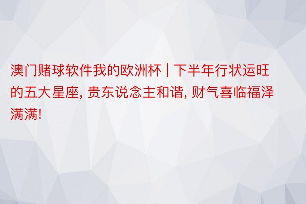 澳门赌球软件我的欧洲杯 | 下半年行状运旺的五大星座, 贵东说念主和谐, 财气喜临福泽满满!