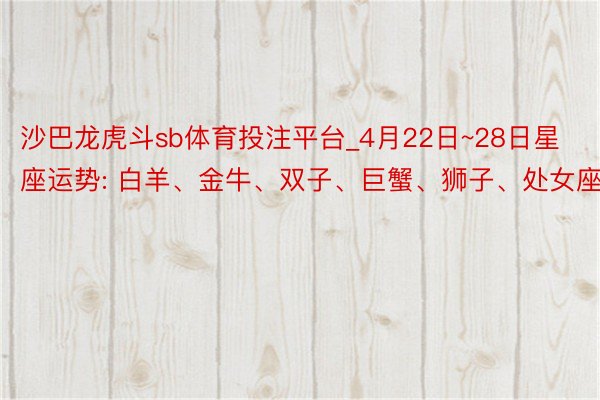 沙巴龙虎斗sb体育投注平台_4月22日~28日星座运势: 白羊、金牛、双子、巨蟹、狮子、处女座