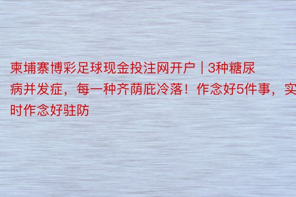 柬埔寨博彩足球现金投注网开户 | 3种糖尿病并发症，每一种齐荫庇冷落！作念好5件事，实时作念好驻防