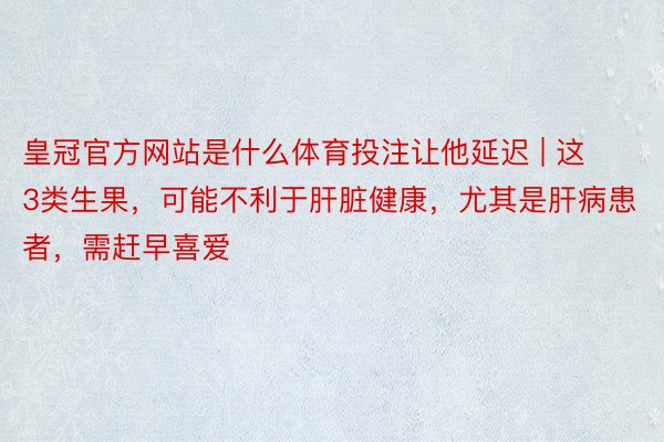 皇冠官方网站是什么体育投注让他延迟 | 这3类生果，可能不利于肝脏健康，尤其是肝病患者，需赶早喜爱