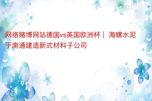 网络赌博网站德国vs英国欧洲杯 |  海螺水泥于南通建造新式材料子公司