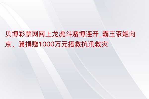 贝博彩票网网上龙虎斗赌博连开_霸王茶姬向京、冀捐赠1000万元搭救抗汛救灾