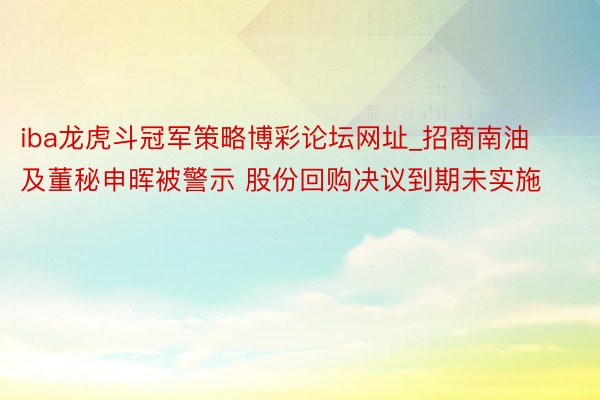 iba龙虎斗冠军策略博彩论坛网址_招商南油及董秘申晖被警示 股份回购决议到期未实施