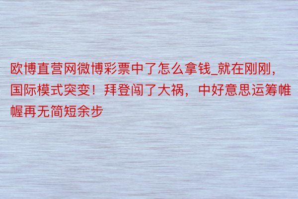 欧博直营网微博彩票中了怎么拿钱_就在刚刚，国际模式突变！拜登闯了大祸，中好意思运筹帷幄再无简短余步