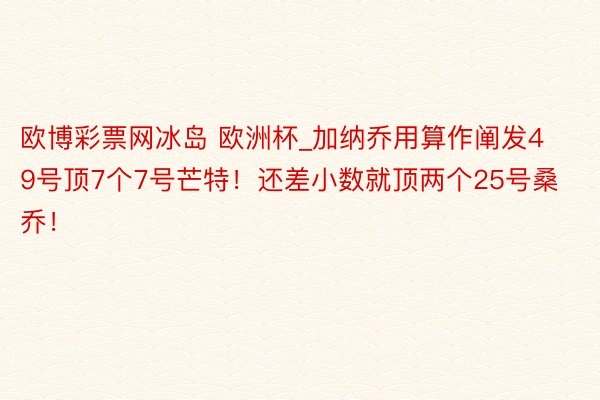 欧博彩票网冰岛 欧洲杯_加纳乔用算作阐发49号顶7个7号芒特！还差小数就顶两个25号桑乔！