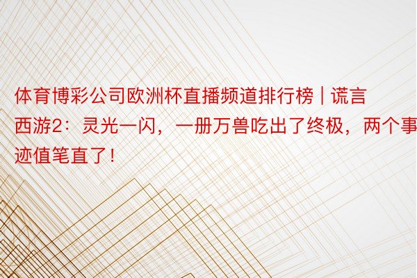 体育博彩公司欧洲杯直播频道排行榜 | 谎言西游2：灵光一闪，一册万兽吃出了终极，两个事迹值笔直了！