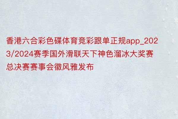 香港六合彩色碟体育竞彩跟单正规app_2023/2024赛季国外滑联天下神色溜冰大奖赛总决赛赛事会徽风雅发布