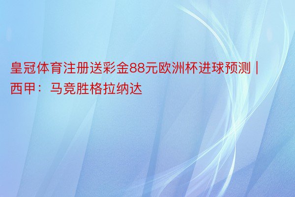 皇冠体育注册送彩金88元欧洲杯进球预测 | 西甲：马竞胜格拉纳达